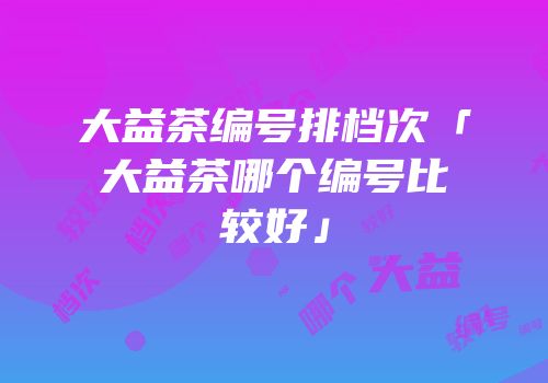 大益茶编号排档次「大益茶哪个编号比较好」