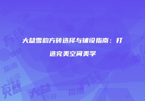大益雪韵方砖选择与铺设指南：打造完美空间美学