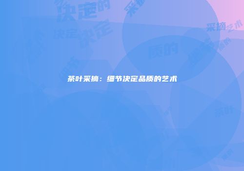 茶叶采摘：细节决定品质的艺术