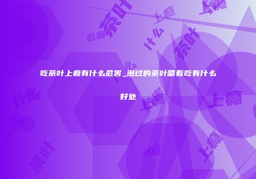 吃茶叶上瘾有什么危害_泡过的茶叶嚼着吃有什么好处