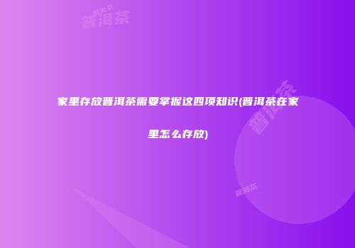 家里存放普洱茶需要掌握这四项知识(普洱茶在家里怎么存放)