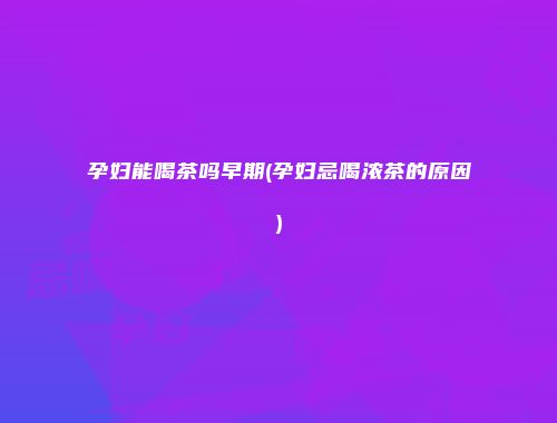 孕妇能喝茶吗早期(孕妇忌喝浓茶的原因)