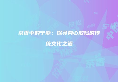 茶香中的宁静：探寻身心放松的传统文化之道