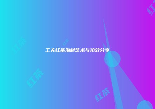 工夫红茶泡制艺术与功效分享