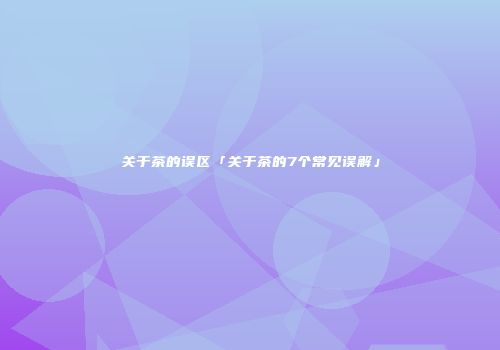关于茶的误区「关于茶的7个常见误解」