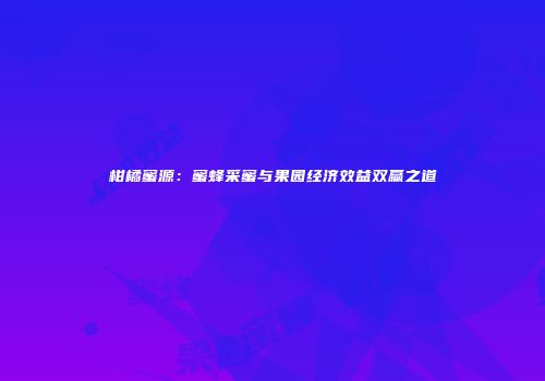柑橘蜜源：蜜蜂采蜜与果园经济效益双赢之道