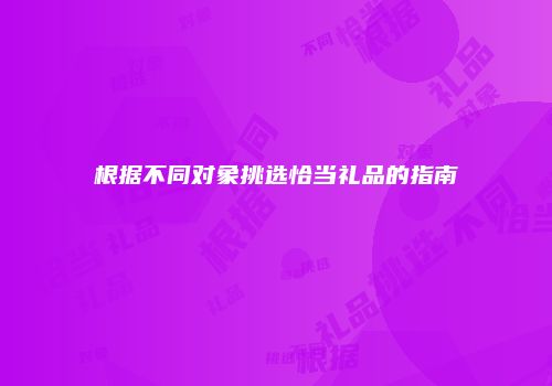 根据不同对象挑选恰当礼品的指南