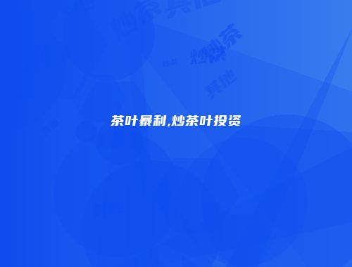 茶叶暴利,炒茶叶投资