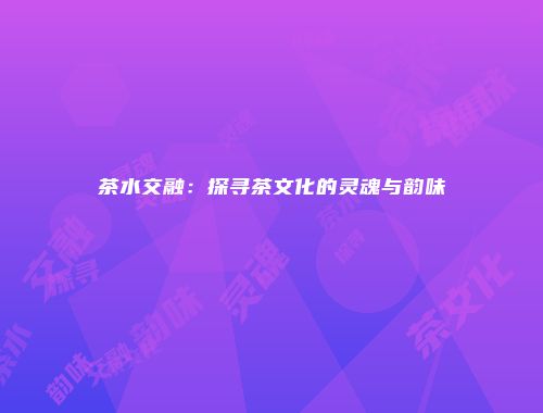 茶水交融：探寻茶文化的灵魂与韵味
