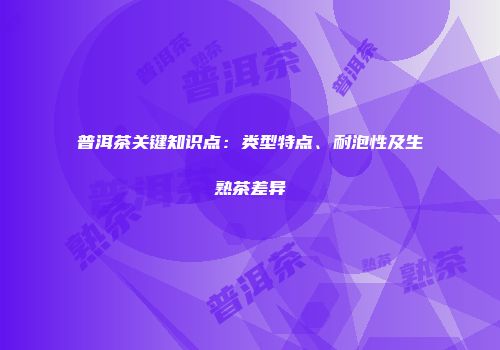 普洱茶关键知识点：类型特点、耐泡性及生熟茶差异