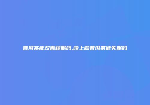 普洱茶能改善睡眠吗,晚上喝普洱茶能失眠吗