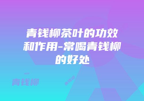 青钱柳茶叶的功效和作用-常喝青钱柳的好处