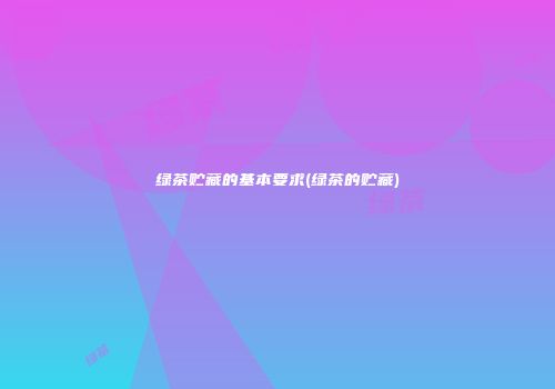 绿茶贮藏的基本要求(绿茶的贮藏)
