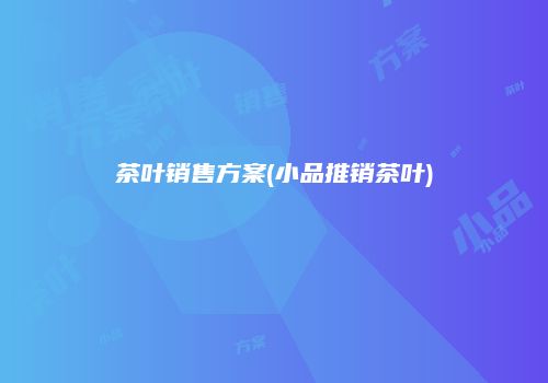茶叶销售方案(小品推销茶叶)