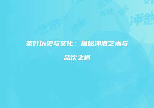 茶叶历史与文化：揭秘冲泡艺术与品饮之道