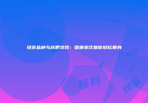 绿茶品种与减肥功效：健康茶饮助你轻松瘦身