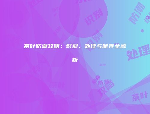 茶叶防潮攻略：识别、处理与储存全解析