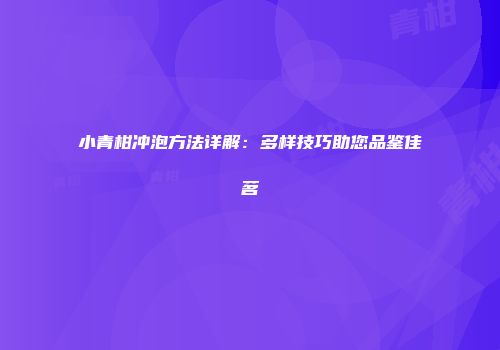 小青柑冲泡方法详解：多样技巧助您品鉴佳茗