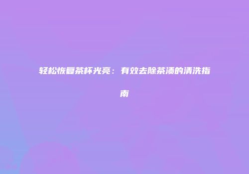 轻松恢复茶杯光亮：有效去除茶渍的清洗指南