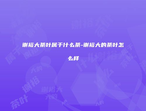 谢裕大茶叶属于什么茶-谢裕大的茶叶怎么样