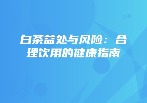 白茶益处与风险：合理饮用的健康指南