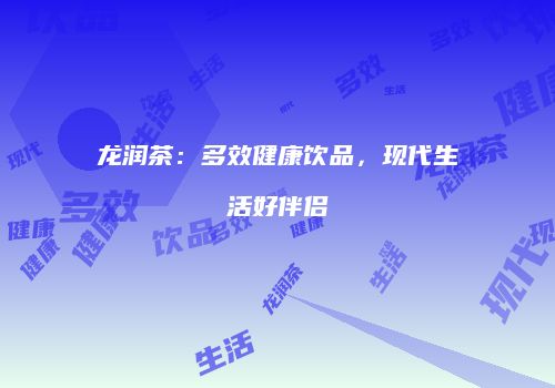 龙润茶：多效健康饮品，现代生活好伴侣