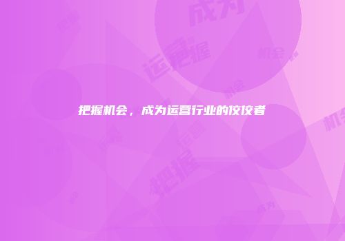 把握机会，成为运营行业的佼佼者