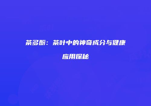 茶多酚：茶叶中的神奇成分与健康应用探秘