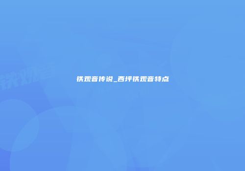 铁观音传说_西坪铁观音特点