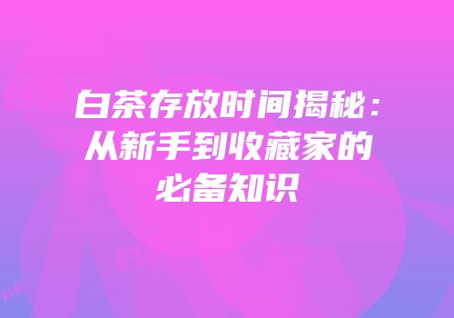 白茶存放时间揭秘：从新手到收藏家的必备知识