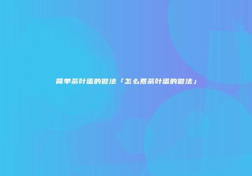 简单茶叶蛋的做法「怎么煮茶叶蛋的做法」
