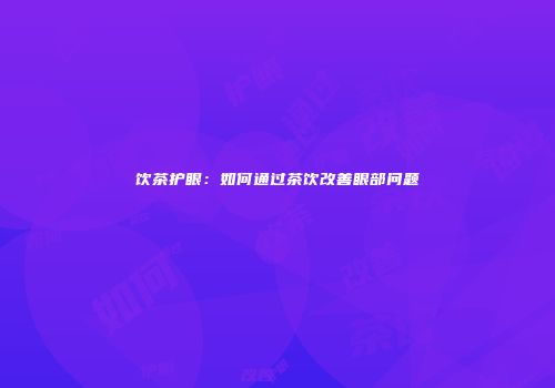 饮茶护眼：如何通过茶饮改善眼部问题