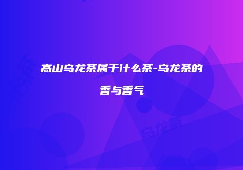 高山乌龙茶属于什么茶-乌龙茶的香与香气