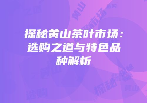 探秘黄山茶叶市场：选购之道与特色品种解析