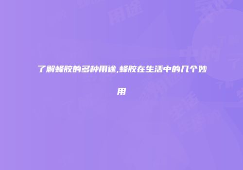 了解蜂胶的多种用途,蜂胶在生活中的几个妙用