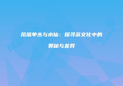 凤凰单丛与水仙：探寻茶文化中的奥秘与差异