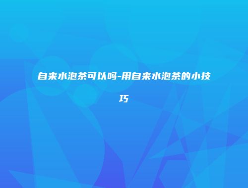 自来水泡茶可以吗-用自来水泡茶的小技巧