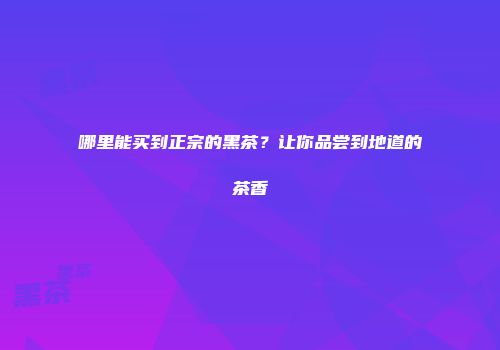 哪里能买到正宗的黑茶？让你品尝到地道的茶香