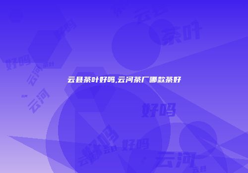 云县茶叶好吗,云河茶厂哪款茶好
