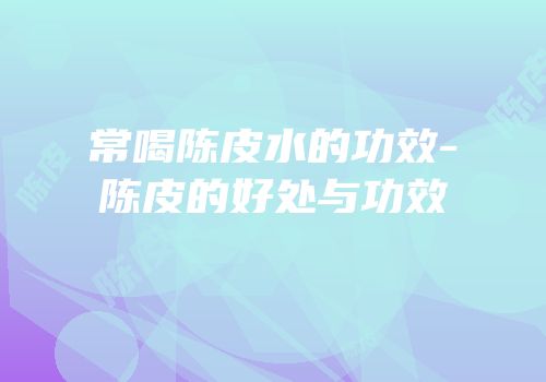 常喝陈皮水的功效-陈皮的好处与功效