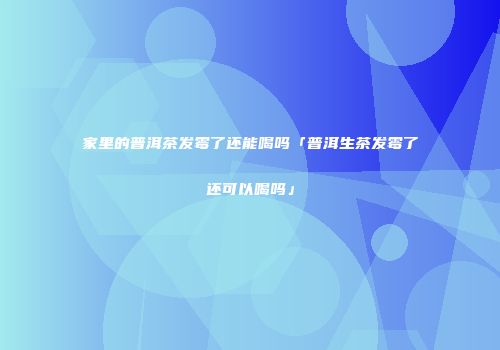 家里的普洱茶发霉了还能喝吗「普洱生茶发霉了还可以喝吗」