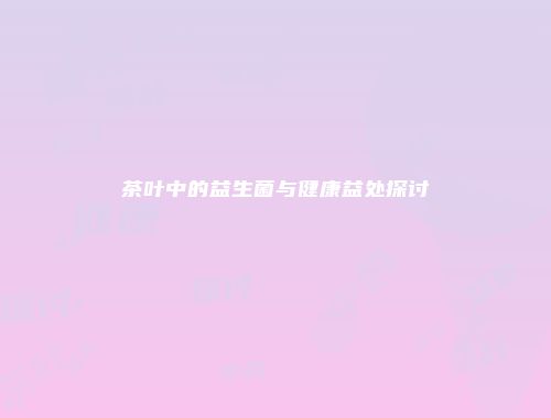 茶叶中的益生菌与健康益处探讨