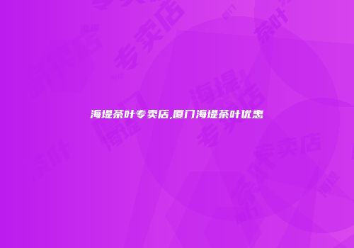 海堤茶叶专卖店,厦门海堤茶叶优惠