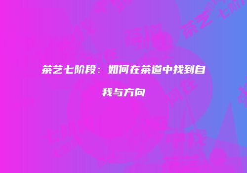 茶艺七阶段：如何在茶道中找到自我与方向