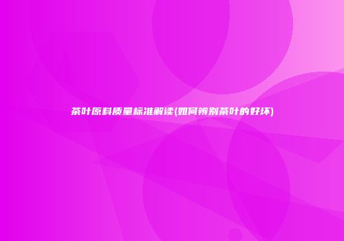 茶叶原料质量标准解读(如何辨别茶叶的好坏)