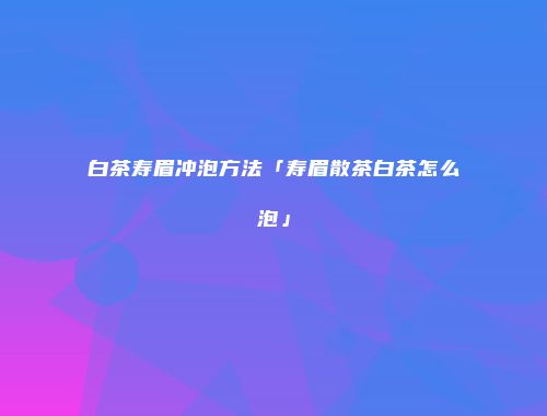 白茶寿眉冲泡方法「寿眉散茶白茶怎么泡」