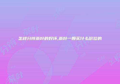 怎样分辨茶叶的好坏,茶叶一般买什么价位的