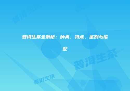 普洱生茶全解析：种类、特点、鉴别与搭配