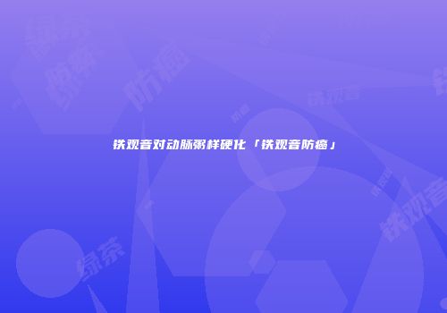 铁观音对动脉粥样硬化「铁观音防癌」