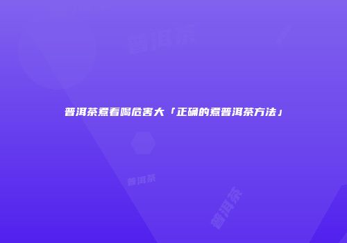 普洱茶煮着喝危害大「正确的煮普洱茶方法」